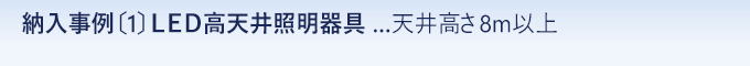 納入事例 〔１〕  ＬＥＤ高天井照明器具 …天井高さ ８ｍ以上