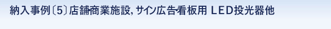 納入事例 〔５〕  店舗・商業施設，サイン広告・看板用 ＬＥＤ投光器他