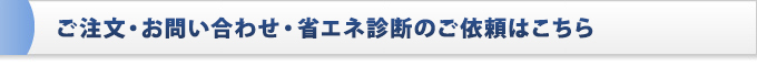 ご注文・お問い合わせ・省エネ診断のご依頼はこちら