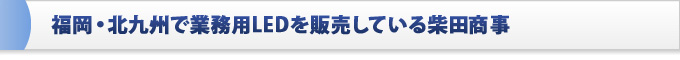 業務用LED照明の販売│福岡・北九州の株式会社柴田商事